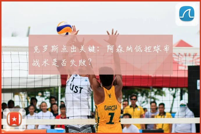 克罗斯点出关键:阿森纳低控球率战术是否失败?