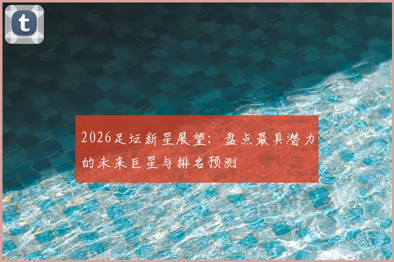 2026足坛新星展望：盘点最具潜力的未来巨星与排名预测