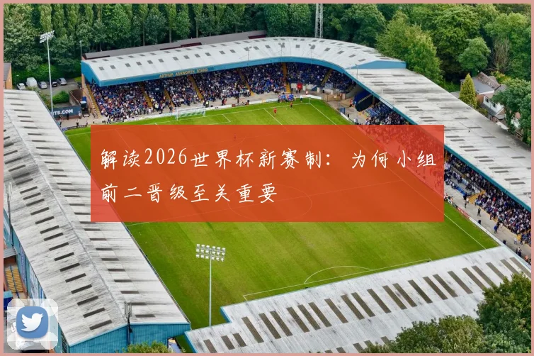 解读2026世界杯新赛制：为何小组前二晋级至关重要