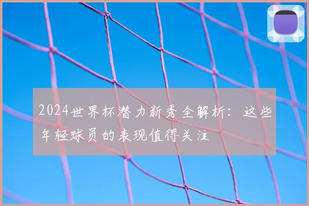 2024世界杯潜力新秀全解析：这些年轻球员的表现值得关注