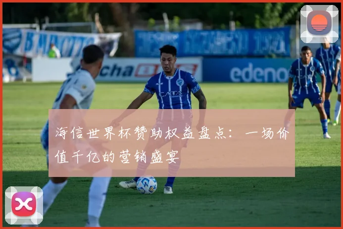 海信世界杯赞助权益盘点:一场价值千亿的营销盛宴