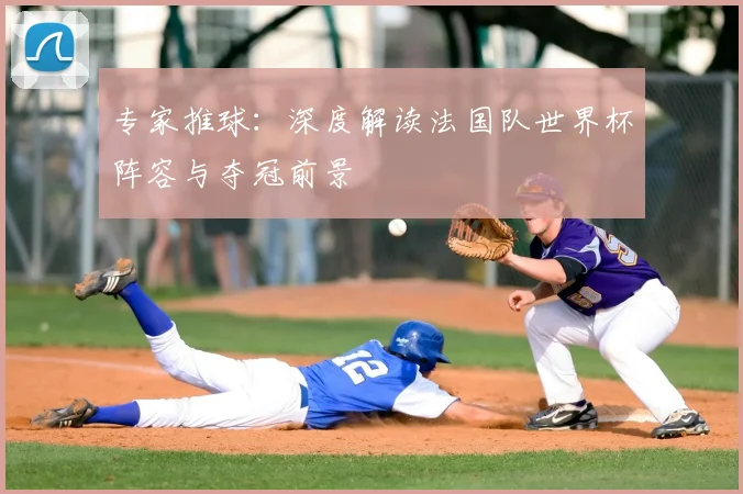 专家推球：深度解读法国队世界杯阵容与夺冠前景