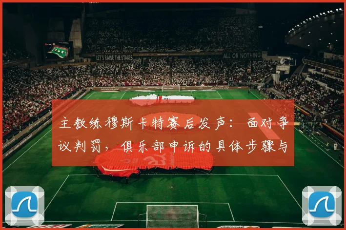 主教练穆斯卡特赛后发声：面对争议判罚，俱乐部申诉的具体步骤与依据详解