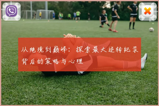从绝境到巅峰：探索最大逆转纪录背后的策略与心理