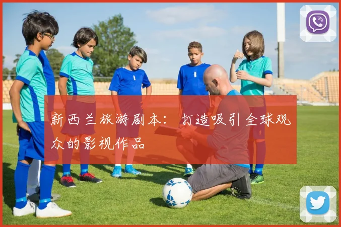 新西兰旅游剧本：打造吸引全球观众的影视作品