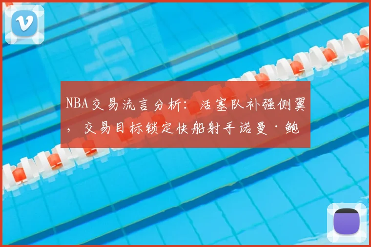 NBA交易流言分析：活塞队补强侧翼，交易目标锁定快船射手诺曼·鲍威尔