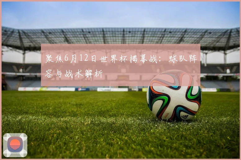 聚焦6月12日世界杯揭幕战：球队阵容与战术解析