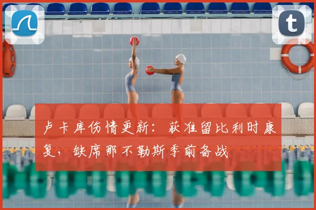 卢卡库伤情更新：获准留比利时康复，缺席那不勒斯季前备战