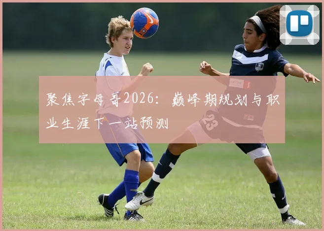 聚焦字母哥2026：巅峰期规划与职业生涯下一站预测