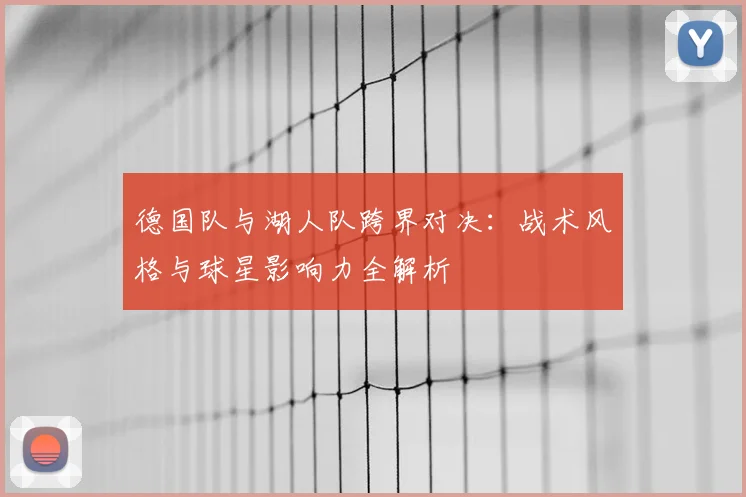 德国队与湖人队跨界对决：战术风格与球星影响力全解析