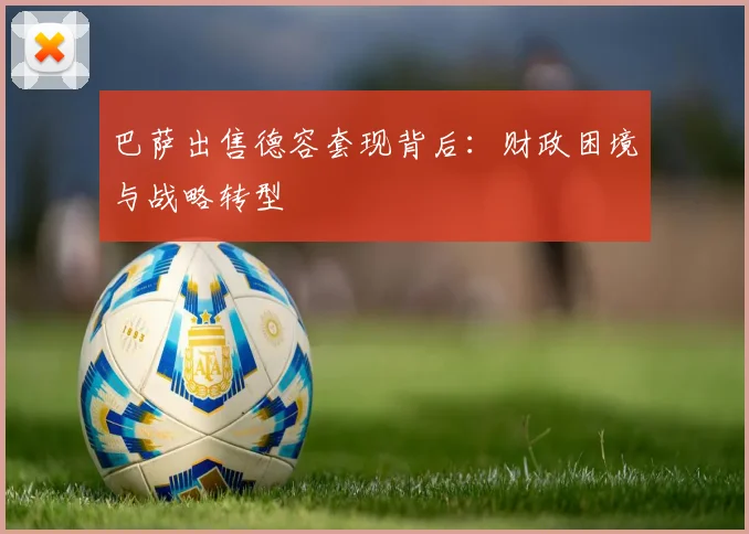 巴萨出售德容套现背后:财政困境与战略转型