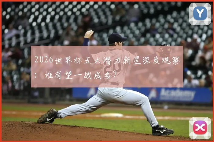 2026世界杯五大潜力新星深度观察：谁有望一战成名？