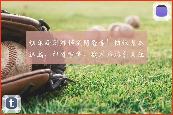 切尔西新帅锁定阿隆索！协议基本达成，即将官宣，战术风格引关注
