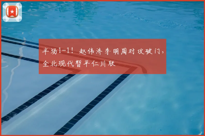 半场1-1！赵伟济李明周对攻破门，全北现代暂平仁川联
