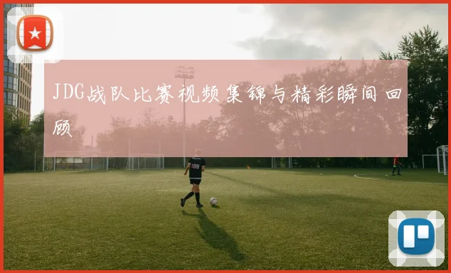 JDG战队比赛视频集锦与精彩瞬间回顾