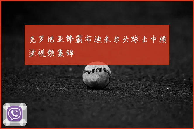 克罗地亚锋霸布迪米尔头球击中横梁视频集锦