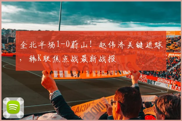 全北半场1-0蔚山！赵伟济关键进球，韩K联焦点战最新战报