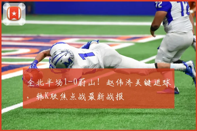 全北半场1-0蔚山！赵伟济关键进球，韩K联焦点战最新战报