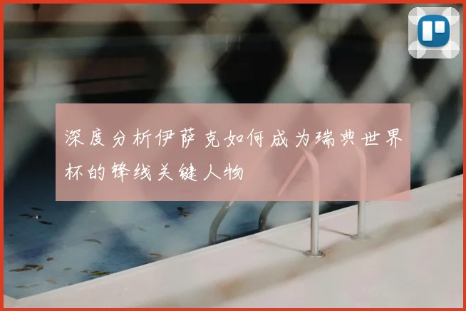 深度分析伊萨克如何成为瑞典世界杯的锋线关键人物