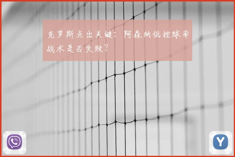 克罗斯点出关键:阿森纳低控球率战术是否失败?
