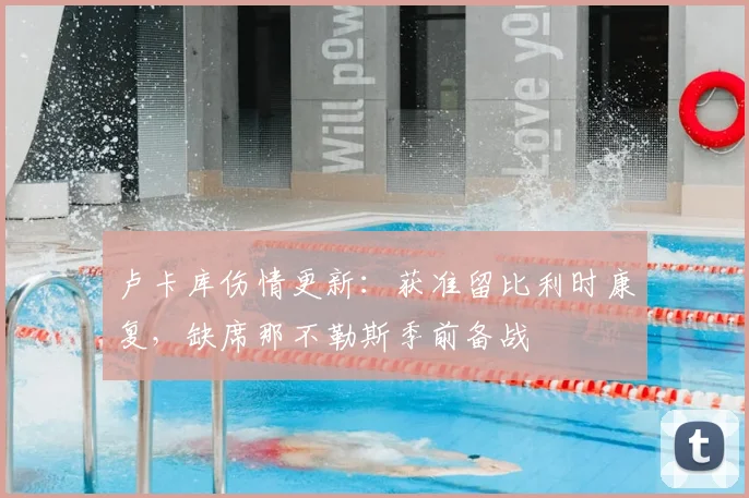 卢卡库伤情更新：获准留比利时康复，缺席那不勒斯季前备战