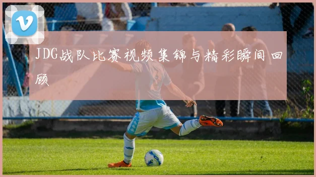 JDG战队比赛视频集锦与精彩瞬间回顾