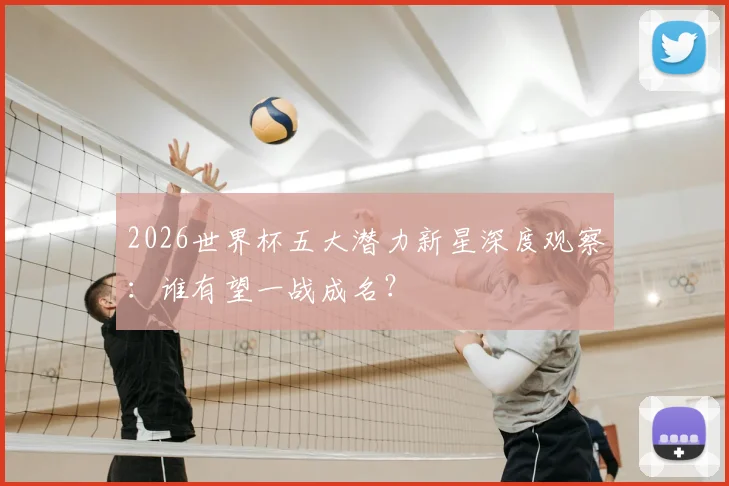 2026世界杯五大潜力新星深度观察：谁有望一战成名？