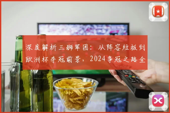 深度解析三狮军团：从阵容短板到欧洲杯夺冠前景，2024争冠之路全展望