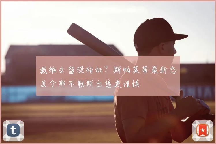 戴维去留现转机？斯帕莱蒂最新态度令那不勒斯出售更谨慎