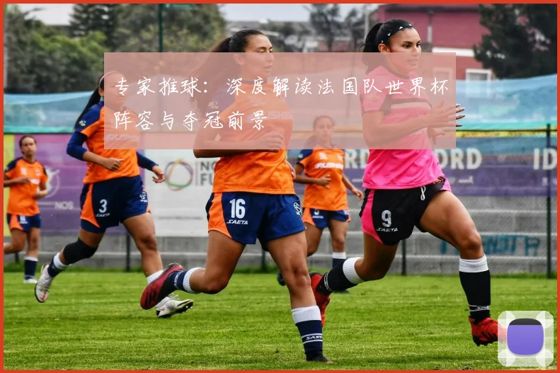 专家推球：深度解读法国队世界杯阵容与夺冠前景